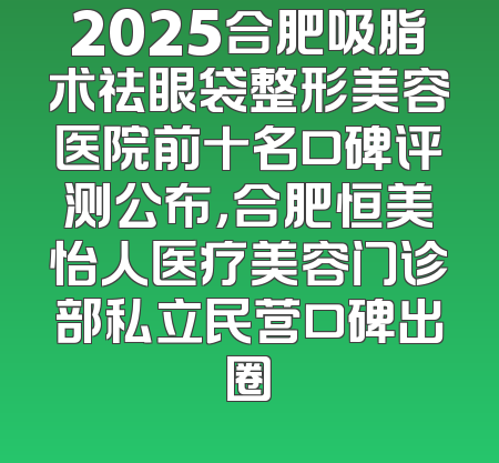 2025合肥吸脂术祛眼袋整形美容医院前十名口碑评测公布，合肥恒美怡人医疗美容门诊部私立民营口碑出圈