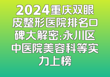 2024重庆双眼皮整形医院排名口碑大解密：永川区中医院美容科等实力上榜