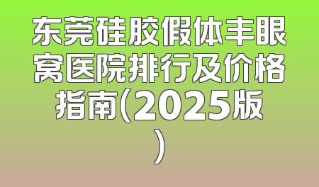 东莞硅胶假体丰眼窝医院排行及价格指南（2025版）