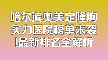 哈尔滨奥美定隆胸实力医院榜单来袭！最新排名全解析