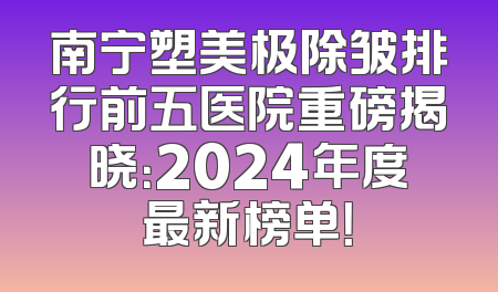 南宁塑美极除皱排行前五医院重磅揭晓：2024年度最新榜单！