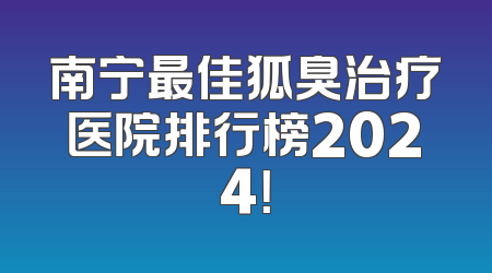 南宁最佳狐臭治疗医院排行榜2024！