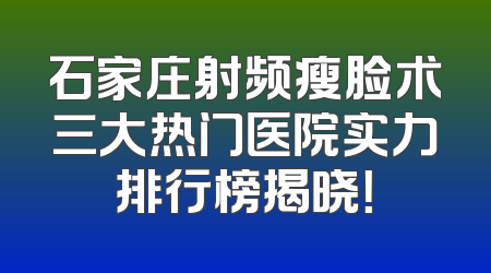 石家庄射频瘦脸术三大热门医院实力排行榜揭晓！