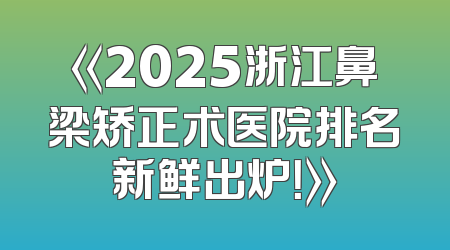 《2025浙江鼻梁矫正术医院排名新鲜出炉！》