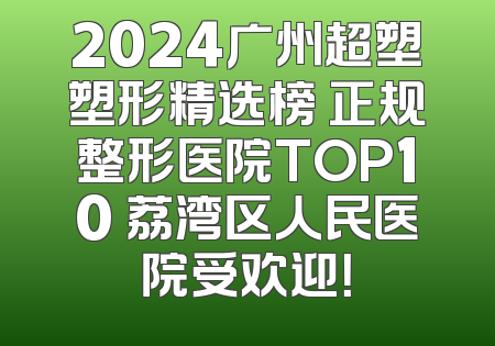 2024广州超塑塑形精选榜 正规整形医院TOP10 荔湾区人民医院受欢迎！
