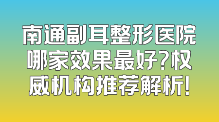 南通副耳整形医院哪家效果最好？权威机构推荐解析！