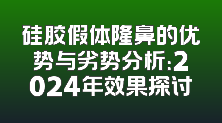 硅胶假体隆鼻的优势与劣势分析：2024年效果探讨