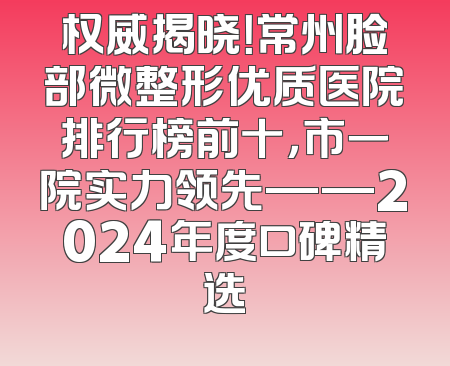 权威揭晓！常州脸部微整形优质医院排行榜前十，市一院实力领先——2024年度口碑精选