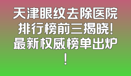 天津眼纹去除医院排行榜前三揭晓！最新权威榜单出炉！