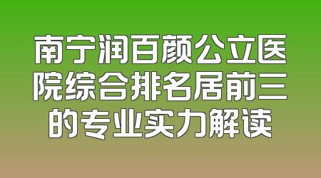 南宁润百颜公立医院综合排名居前三的专业实力解读