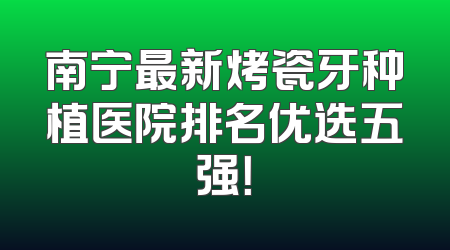 南宁最新烤瓷牙种植医院排名优选五强！