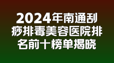 2024年南通刮痧排毒美容医院排名前十榜单揭晓
