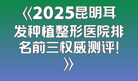 《2025昆明耳发种植整形医院排名前三权威测评！》