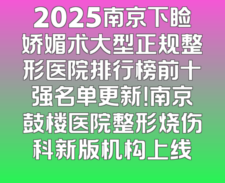 2025南京下睑娇媚术大型正规整形医院排行榜前十强名单更新！南京鼓楼医院整形烧伤科新版机构上线