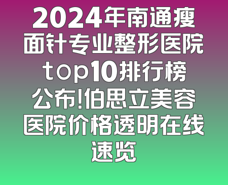 2024年南通瘦面针专业整形医院top10排行榜公布！伯思立美容医院价格透明在线速览