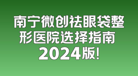 南宁微创祛眼袋整形医院选择指南 2024版！