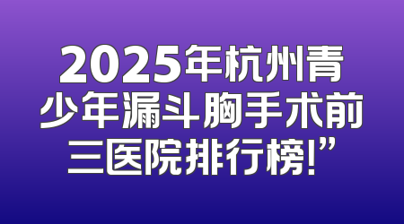 2025年杭州青少年漏斗胸手术前三医院排行榜！”