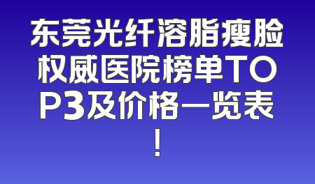 东莞光纤溶脂瘦脸权威医院榜单TOP3及价格一览表！