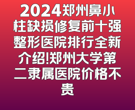 2024郑州鼻小柱缺损修复前十强整形医院排行全新介绍！郑州大学第二隶属医院价格不贵