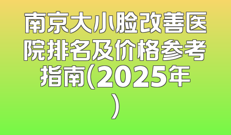 南京大小脸改善医院排名及价格参考指南（2025年）