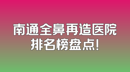 南通全鼻再造医院排名榜盘点!