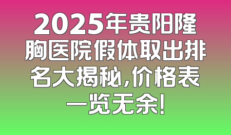 2025年贵阳隆胸医院假体取出排名大揭秘，价格表一览无余！