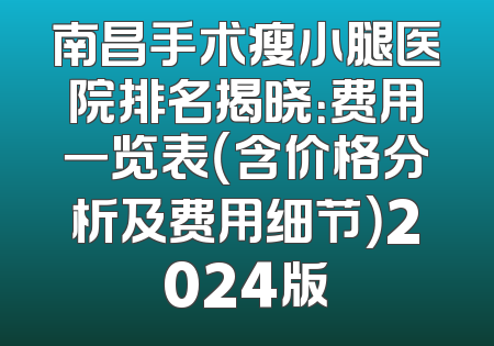 南昌手术瘦小腿医院排名揭晓：费用一览表（含价格分析及费用细节）2024版