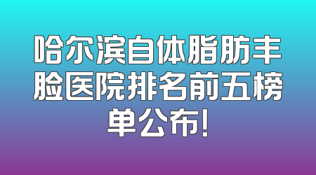 哈尔滨自体脂肪丰脸医院排名前五榜单公布！