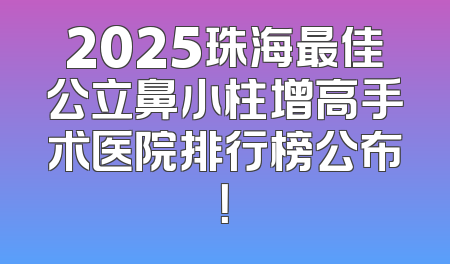 2025珠海最佳公立鼻小柱增高手术医院排行榜公布！