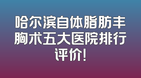 哈尔滨自体脂肪丰胸术五大医院排行评价！