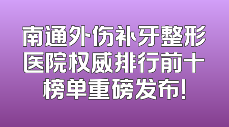 南通外伤补牙整形医院权威排行前十榜单重磅发布！