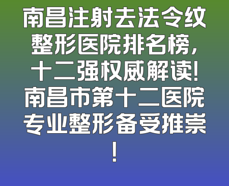 南昌注射去法令纹整形医院排名榜，十二强权威解读！南昌市第十二医院专业整形备受推崇！