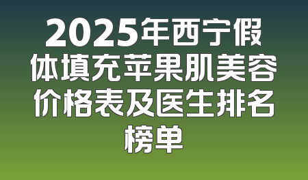 2025年西宁假体填充苹果肌美容价格表及医生排名榜单