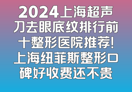 2024上海超声刀去眼底纹排行前十整形医院推荐！上海纽菲斯整形口碑好收费还不贵