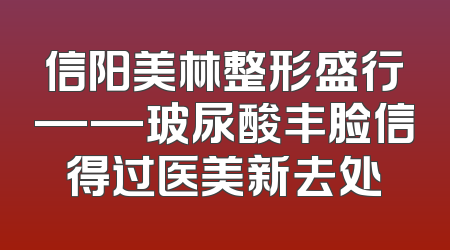 信阳美林整形盛行——玻尿酸丰脸信得过医美新去处