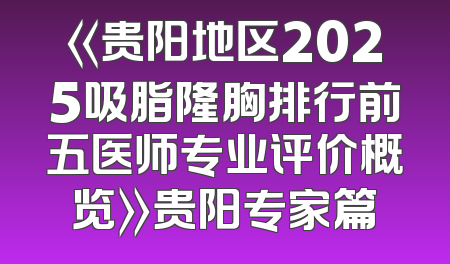 《贵阳地区2025吸脂隆胸排行前五医师专业评价概览》贵阳专家篇