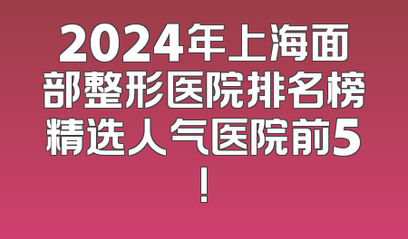 2024年上海面部整形医院排名榜精选人气医院前5!