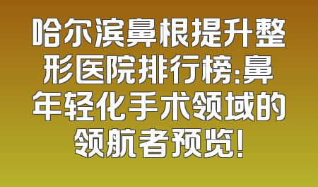 哈尔滨鼻根提升整形医院排行榜：鼻年轻化手术领域的领航者预览！