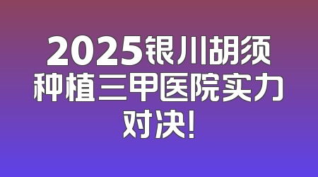 2025银川胡须种植三甲医院实力对决！