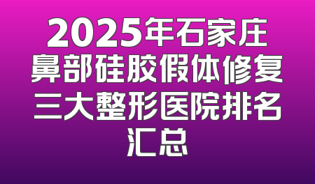 2025年石家庄鼻部硅胶假体修复三大整形医院排名汇总
