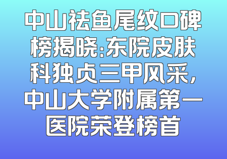 中山祛鱼尾纹口碑榜揭晓：东院皮肤科独占三甲风采，中山大学附属第一医院荣登榜首