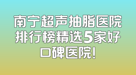南宁超声抽脂医院排行榜精选5家好口碑医院!