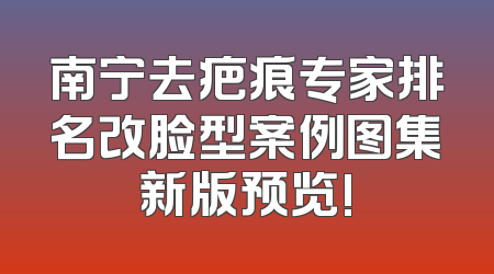 南宁去疤痕专家排名改脸型案例图集新版预览!