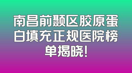 南昌前颞区胶原蛋白填充正规医院榜单揭晓！