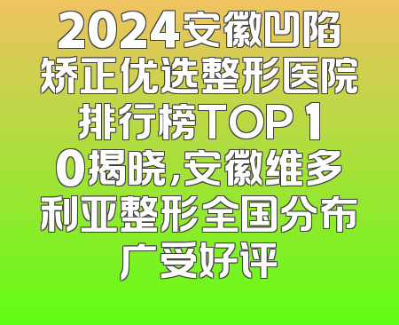 2024安徽凹陷矫正优选整形医院排行榜TOP 10揭晓，安徽维多利亚整形全国分布广受好评