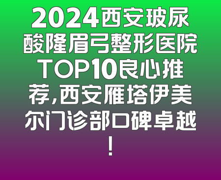 2024西安玻尿酸隆眉弓整形医院TOP10良心推荐，西安雁塔伊美尔门诊部口碑卓越！