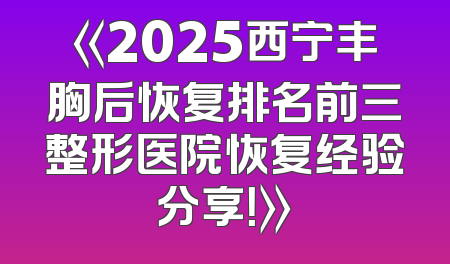 《2025西宁丰胸后恢复排名前三整形医院恢复经验分享！》