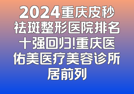 2024重庆皮秒祛斑整形医院排名十强回归！重庆医佑美医疗美容诊所居前列