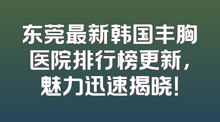 东莞最新韩国丰胸医院排行榜更新，魅力迅速揭晓！