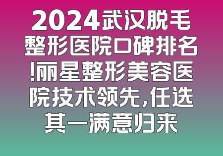 2024武汉脱毛整形医院口碑排名！丽星整形美容医院技术领先，任选其一满意归来